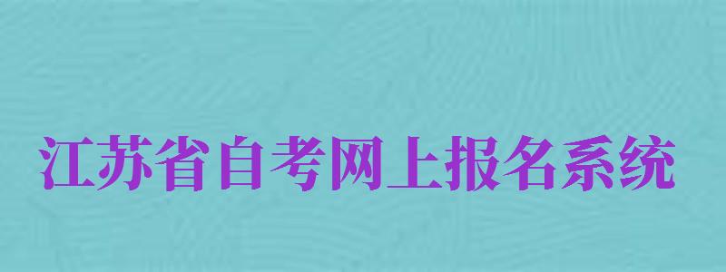 江蘇省自考網(wǎng)上報(bào)名系統(tǒng)（江蘇自考官網(wǎng)報(bào)名系統(tǒng)）