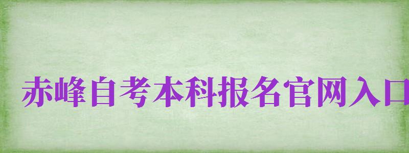 赤峰自考本科報(bào)名官網(wǎng)入口（赤峰自考本科報(bào)名官網(wǎng)入口網(wǎng)址）