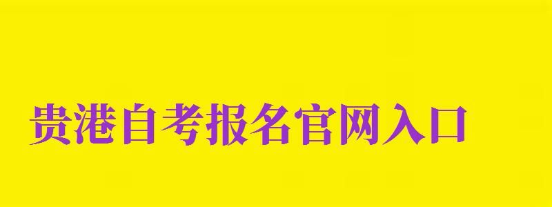 貴港自考報(bào)名官網(wǎng)入口（貴港自考報(bào)名官網(wǎng)入口網(wǎng)址）