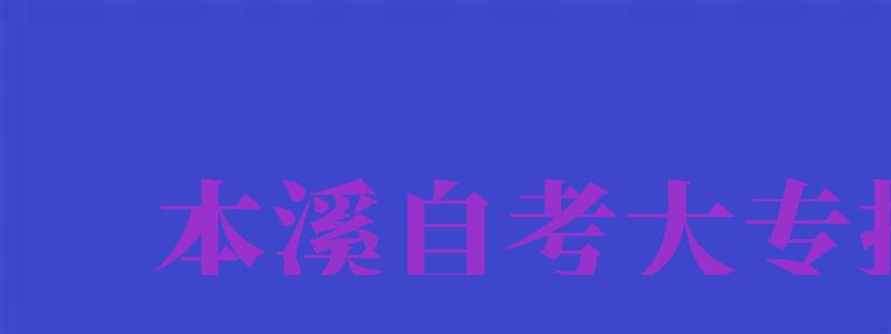 本溪自考大專報名（本溪自考大專報名時間）