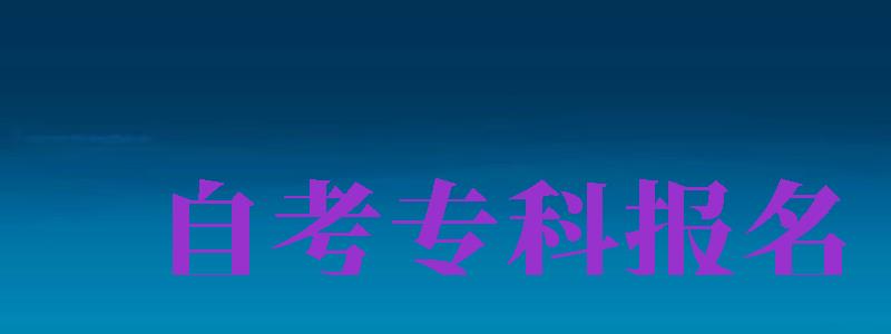 自考?？茍?bào)名（自考?？茍?bào)名官網(wǎng)入口）