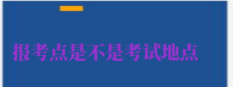 報考點是不是考試地點（報考點是不是考試地點呢）