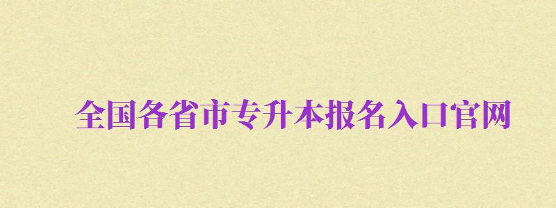 全國各省市專升本報名入口官網(wǎng)（全國專升本報名網(wǎng)站）