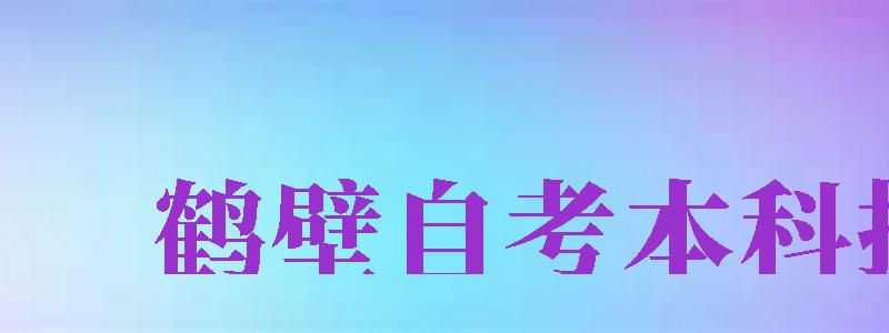 鶴壁自考本科報(bào)名（鶴壁自考本科報(bào)名官網(wǎng)入口）