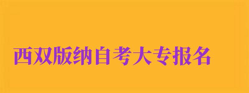 西雙版納自考大專報(bào)名（西雙版納自學(xué)考試成績(jī)）