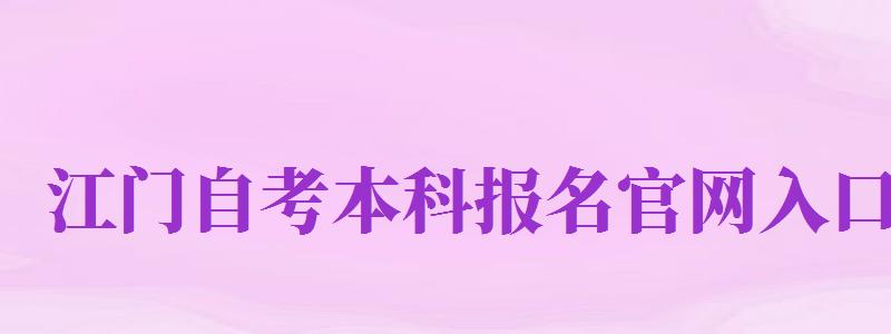 江門自考本科報名官網(wǎng)入口（江門自考本科報名官網(wǎng)入口網(wǎng)址）