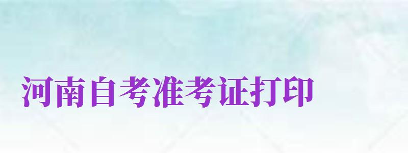 河南自考準(zhǔn)考證打印（河南自考準(zhǔn)考證打印時間）