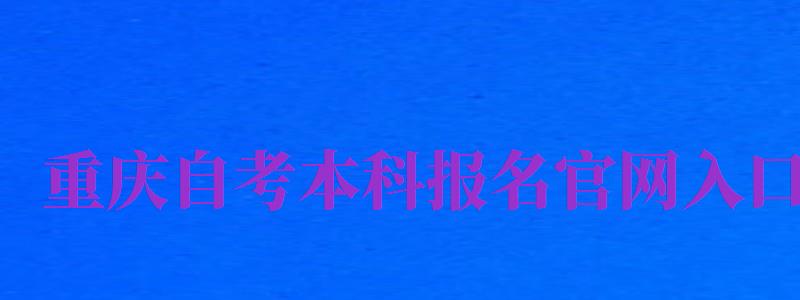 重慶自考本科報名官網(wǎng)入口（重慶自考本科報名官網(wǎng)入口網(wǎng)址）