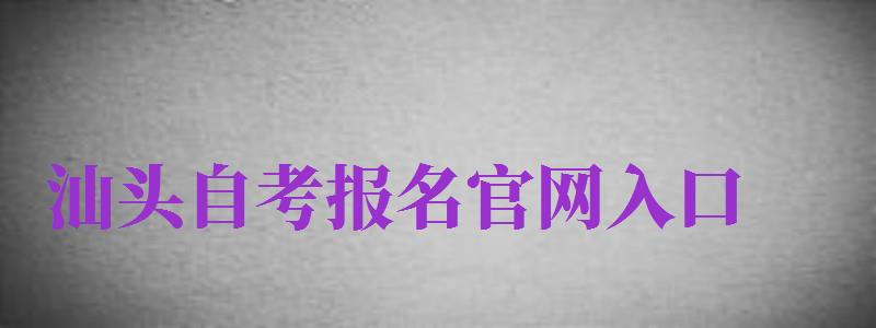 汕頭自考報名官網(wǎng)入口（汕頭自考報名官網(wǎng)入口網(wǎng)址）