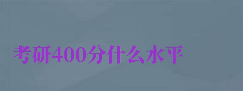 考研400分什么水平（考研400分什么水平相當(dāng)于高考）