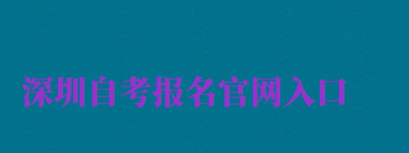 深圳自考報(bào)名官網(wǎng)入口（廣東深圳自考報(bào)名入口官網(wǎng)）