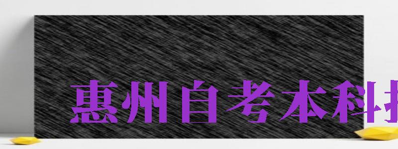 惠州自考本科報名（惠州自考本科報名時間）