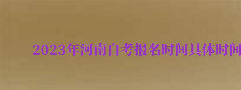 2024年河南自考報(bào)名時(shí)間具體時(shí)間（2024年河南自考報(bào)名時(shí)間具體時(shí)間是多少）