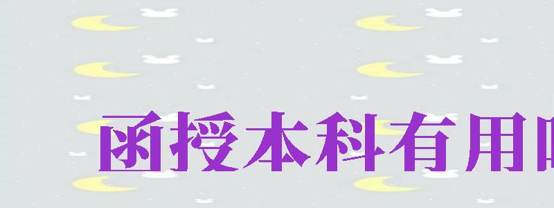 函授本科有用嗎（函授本科有用嗎國家承認(rèn)嗎）