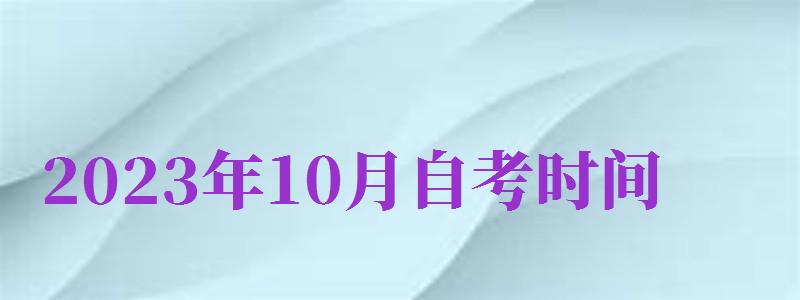 2024年10月自考時間（2024年自學(xué)考試時間）