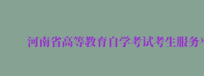 河南省高等教育自學(xué)考試考生服務(wù)平臺(tái)（河南省高等教育自學(xué)考試考生服務(wù)平臺(tái)注冊(cè)）