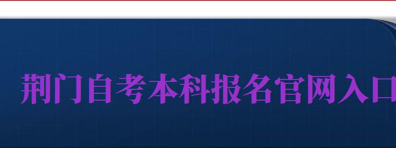 荊門自考本科報(bào)名官網(wǎng)入口（荊門自考本科報(bào)名官網(wǎng)入口網(wǎng)址）