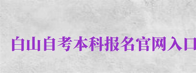 白山自考本科報名官網(wǎng)入口（白山自考本科報名官網(wǎng)入口查詢）