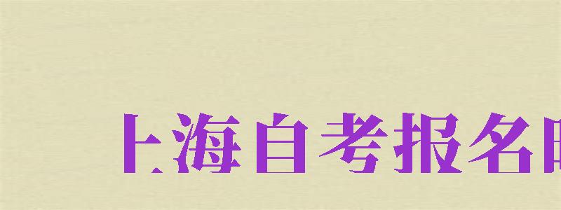 上海自考報(bào)名時(shí)間（上海自考報(bào)名時(shí)間2024下半年）