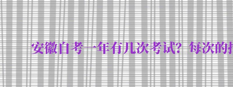 安徽自考一年有幾次考試？每次的報名時間大概在什么時候