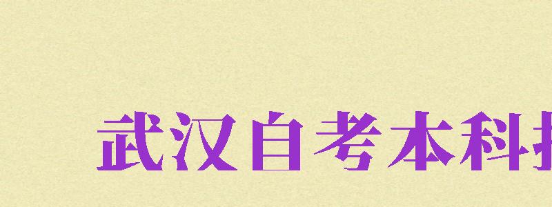 武漢自考本科報(bào)名（武漢自考本科報(bào)名官網(wǎng)）