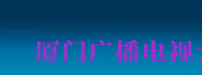 廈門廣播電視大學（廈門廣播電視大學是本科嗎）