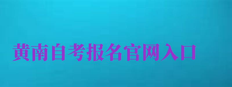 黃南自考報名官網入口（黃南自考報名官網入口網址）