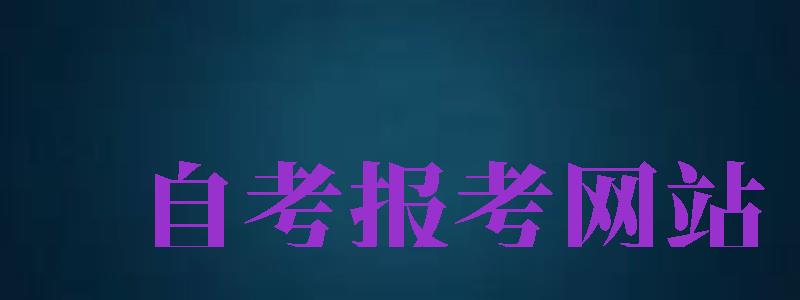 自考報考網(wǎng)站（自考報考網(wǎng)站入口）