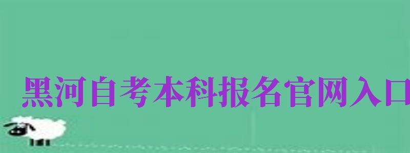 黑河自考本科報(bào)名官網(wǎng)入口（黑河自考本科報(bào)名官網(wǎng)入口網(wǎng)址）