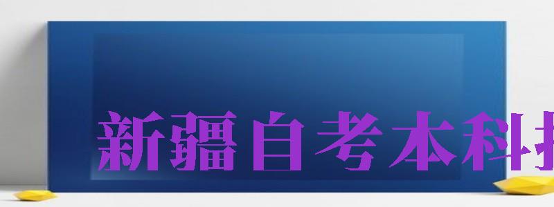 新疆自考本科報(bào)名（新疆自考本科報(bào)名時(shí)間2024年官網(wǎng)）