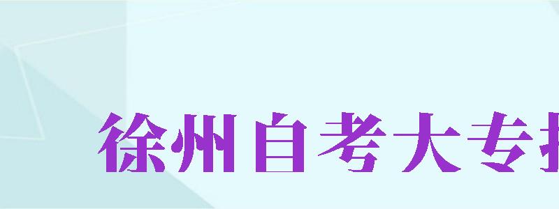 徐州自考大專報(bào)名（徐州自考大專報(bào)名官網(wǎng)入口）