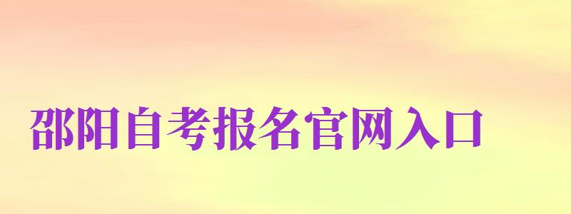 邵陽自考報名官網(wǎng)入口（邵陽自考報名官網(wǎng)入口網(wǎng)址）