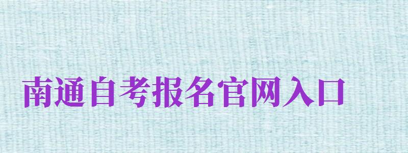 南通自考報名官網(wǎng)入口（南通自考報名官網(wǎng)入口網(wǎng)址）