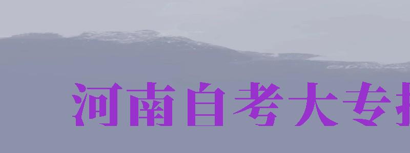 河南自考大專報名（河南自考大專報名官網入口2024）