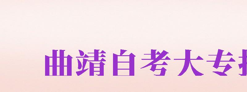 曲靖自考大專報名（曲靖自考大專報名時間）