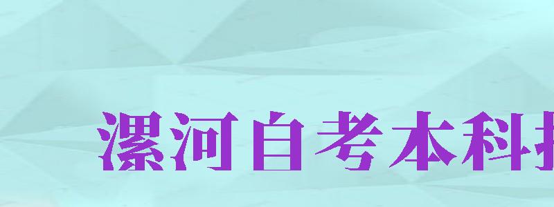 漯河自考本科報名（漯河自考本科報名時間）