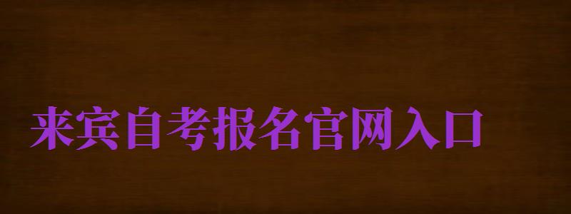 來賓自考報名官網(wǎng)入口（來賓自考報名官網(wǎng)入口網(wǎng)址）