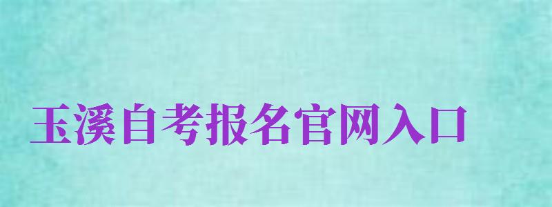 玉溪自考報名官網(wǎng)入口（玉溪自考報名官網(wǎng)入口網(wǎng)址）