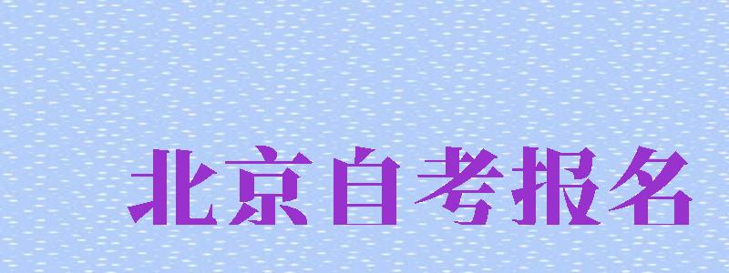 北京自考報名（北京自考報名官網(wǎng)）