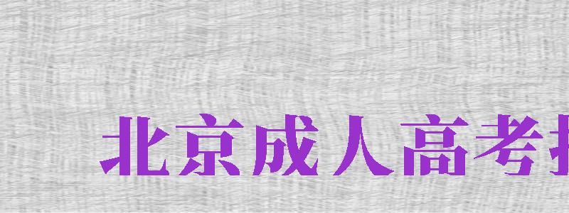 北京成人高考報名（北京成人高考報名時間2024年）