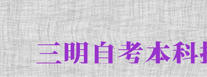 三明自考本科報名（三明自考本科報名流程）