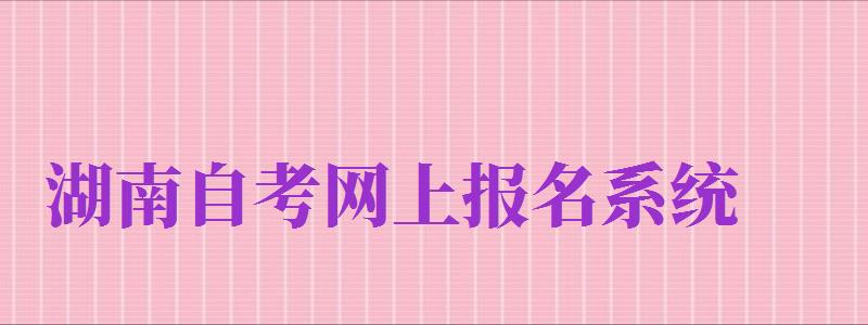 湖南自考網(wǎng)上報名系統(tǒng)（湖南自考報名系統(tǒng)官網(wǎng)）