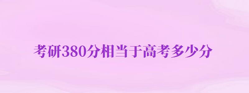 考研380分相當(dāng)于高考多少分（考研400分相當(dāng)于高考多少分）