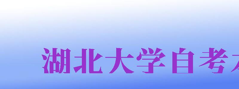 湖北大學自考本科（湖北大學自考本科官網(wǎng)）