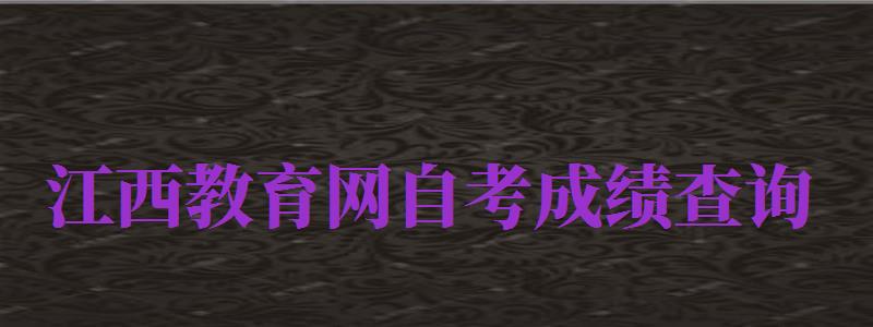 江西教育網(wǎng)自考成績(jī)查詢（江西教育網(wǎng)自考成績(jī)查詢?nèi)肟冢?