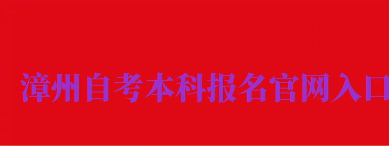 漳州自考本科報(bào)名官網(wǎng)入口（漳州自考本科報(bào)名官網(wǎng)入口網(wǎng)址）