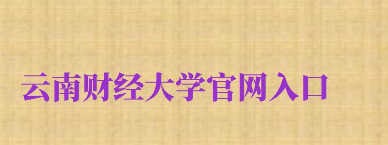 云南財經(jīng)大學(xué)官網(wǎng)入口（云南財經(jīng)大學(xué)官網(wǎng)入口二本）