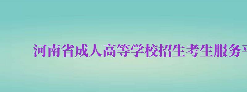 河南省成人高等學(xué)校招生考生服務(wù)平臺(tái)（河南省成人高等學(xué)校招生考生服務(wù)平臺(tái)官網(wǎng)）