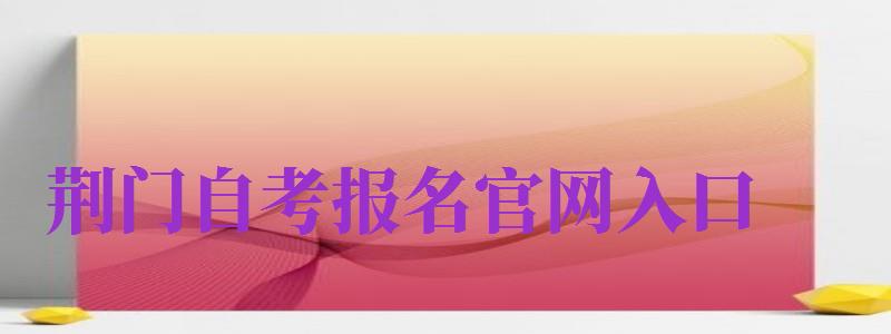 荊門自考報名官網(wǎng)入口（荊門自考報名官網(wǎng)入口網(wǎng)址）