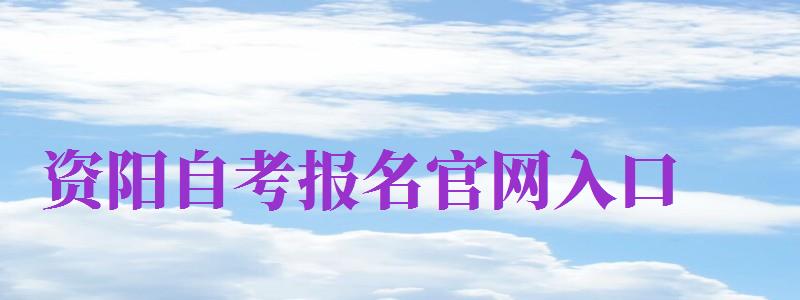 資陽自考報名官網(wǎng)入口（資陽自考報名官網(wǎng)入口網(wǎng)址）